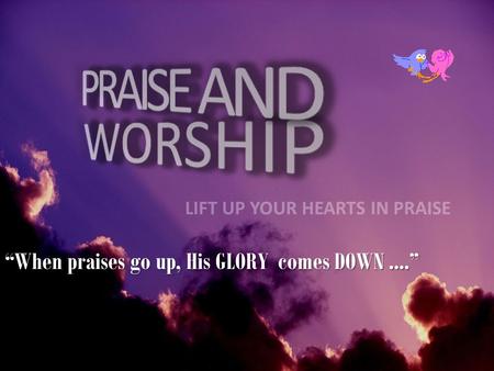 “When praises go up, His GLORY comes DOWN ....”