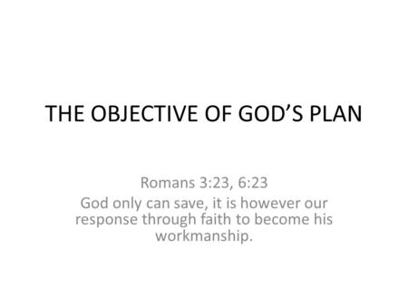 THE OBJECTIVE OF GOD’S PLAN Romans 3:23, 6:23 God only can save, it is however our response through faith to become his workmanship.