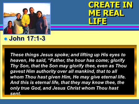 CREATE IN ME REAL LIFE l John 17:1-3 These things Jesus spoke; and lifting up His eyes to heaven, He said, “Father, the hour has come; glorify Thy Son,