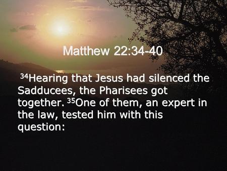 Matthew 22:34-40 34 Hearing that Jesus had silenced the Sadducees, the Pharisees got together. 35 One of them, an expert in the law, tested him with this.