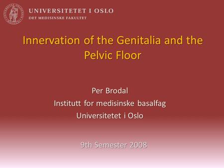 Innervation of the Genitalia and the Pelvic Floor Per Brodal Institutt for medisinske basalfag Universitetet i Oslo 9th Semester 2008.