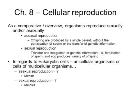 Ch. 8 – Cellular reproduction As a comparative / overview, organisms reproduce sexually and/or asexually asexual reproduction –Offspring are produced by.