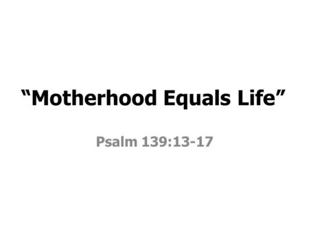 “Motherhood Equals Life” Psalm 139:13-17. Then the LORD God formed man of dust from the ground, and breathed into his nostrils the breath of life; and.