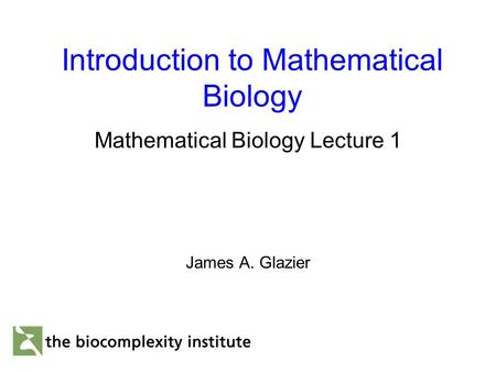 Introduction to Mathematical Biology Mathematical Biology Lecture 1 James A. Glazier.