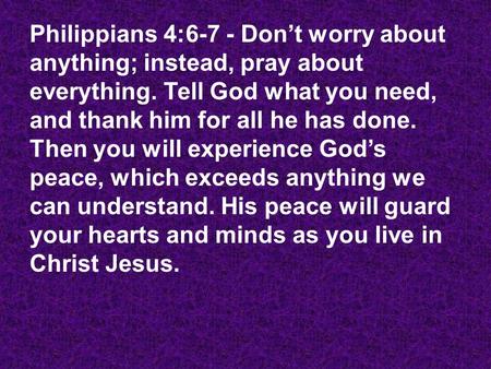 Philippians 4:6-7 - Don’t worry about anything; instead, pray about everything. Tell God what you need, and thank him for all he has done. Then you will.
