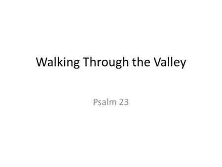 Walking Through the Valley Psalm 23. 1The Lord is my shepherd; I shall not want. 2 He makes me to lie down in green pastures; He leads me beside the still.
