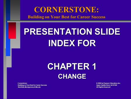 CORNERSTONE: Building on Your Best for Career Success PRESENTATION SLIDE INDEX FOR CHAPTER 1 CHANGE Cornerstone: 2006 by Pearson Education, Inc. Cornerstone: