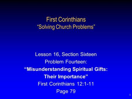 1 First Corinthians “Solving Church Problems” Lesson 16, Section Sixteen Problem Fourteen: “Misunderstanding Spiritual Gifts: Their Importance” First Corinthians.