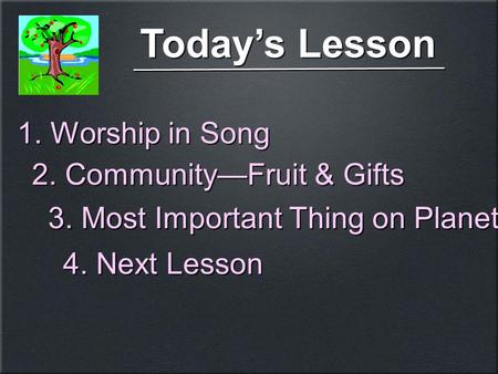 Today’s Lesson 3. Most Important Thing on Planet 4. Next Lesson 1. Worship in Song 2. Community—Fruit & Gifts.