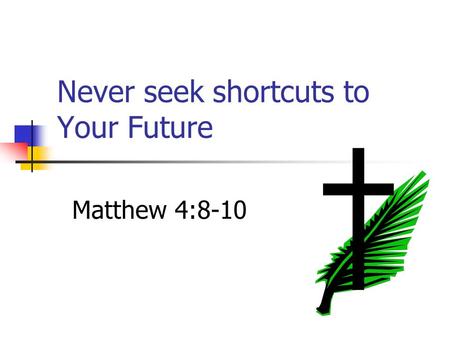 Never seek shortcuts to Your Future Matthew 4:8-10.