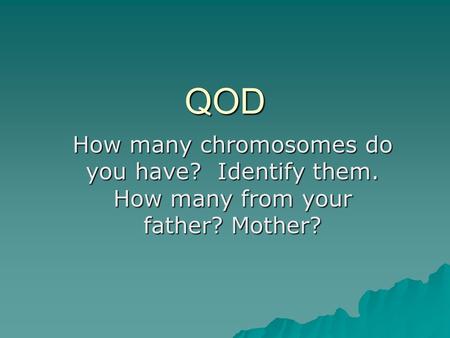 QOD How many chromosomes do you have? Identify them. How many from your father? Mother?