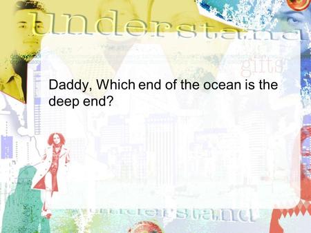 Daddy, Which end of the ocean is the deep end? Unlocking the Gifts has three key elements… Understand Discover Deploy.
