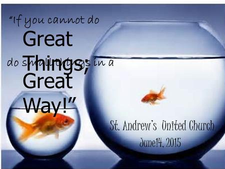 “If you cannot do St. Andrew’s United Church Great Things; do small things in a Great Way!” June14, 2015.