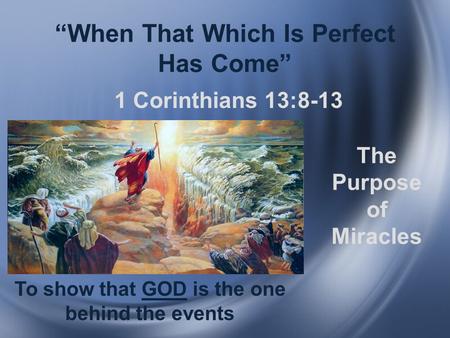 “When That Which Is Perfect Has Come” 1 Corinthians 13:8-13 The Purpose of Miracles To show that GOD is the one behind the events.