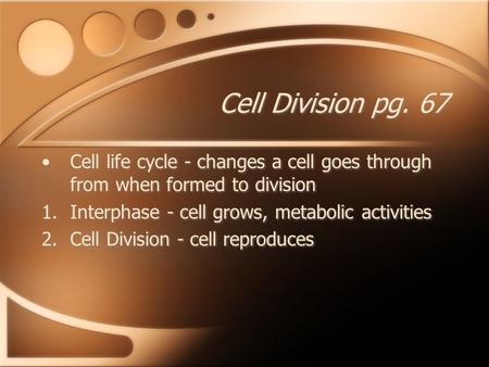 Cell Division pg. 67 Cell life cycle - changes a cell goes through from when formed to division 1.Interphase - cell grows, metabolic activities 2.Cell.