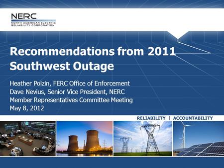Recommendations from 2011 Southwest Outage Heather Polzin, FERC Office of Enforcement Dave Nevius, Senior Vice President, NERC Member Representatives Committee.