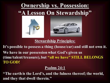 Ownership vs. Possession: “A Lesson On Stewardship” Stewardship Principles: It’s possible to possess a thing (house/car) and still not own it. We have.