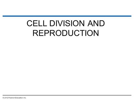 CELL DIVISION AND REPRODUCTION © 2012 Pearson Education, Inc.