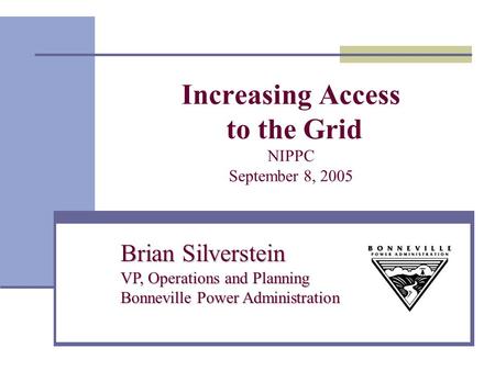 Increasing Access to the Grid NIPPC September 8, 2005 Brian Silverstein VP, Operations and Planning Bonneville Power Administration.