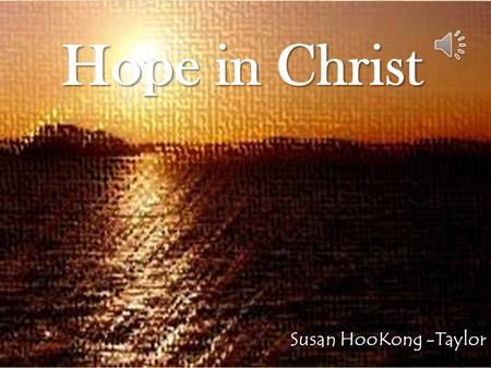 Hope in Christ Susan HooKong -Taylor We have Our Hope in Christ.