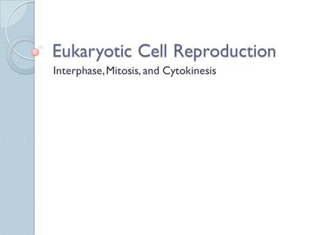 Eukaryotic Cell Reproduction Interphase, Mitosis, and Cytokinesis.
