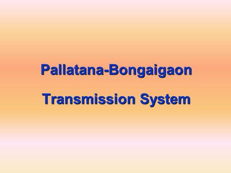 Pallatana-Bongaigaon Transmission System. 2 Generation Project Summary  Pallatana (726.6 MW): being implemented by OTPC –Unit - 1 : Dec-2011 –Unit -