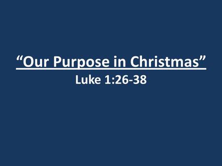 “Our Purpose in Christmas” Luke 1:26-38. I. God’s Plan.