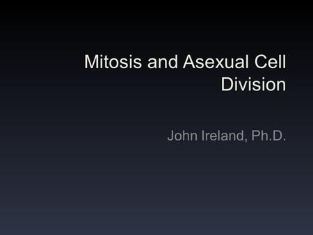 Mitosis and Asexual Cell Division John Ireland, Ph.D.