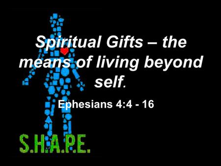 Spiritual Gifts – the means of living beyond self. Ephesians 4:4 - 16.