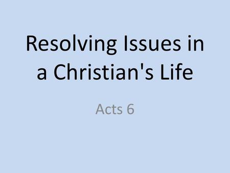 Resolving Issues in a Christian's Life Acts 6. 6:1 – “Now in these days when the disciples were increasing in number, a complaint by the Hellenists arose.