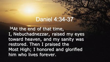 Daniel 4:34-37 34 At the end of that time, I, Nebuchadnezzar, raised my eyes toward heaven, and my sanity was restored. Then I praised the Most High; I.