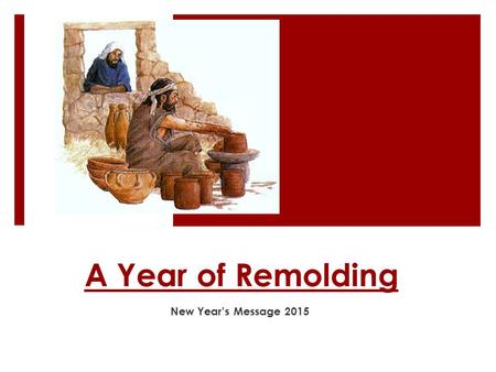 A Year of Remolding New Year’s Message 2015. 1- A calling  The word which came to Jeremiah from the Lord, saying: “ Arise and go down to the potter’s.