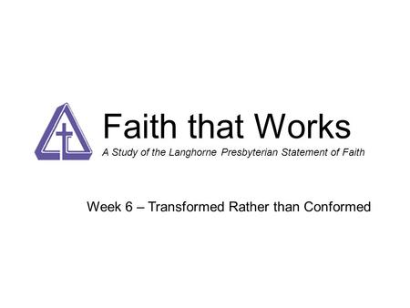 Faith that Works A Study of the Langhorne Presbyterian Statement of Faith Week 6 – Transformed Rather than Conformed.