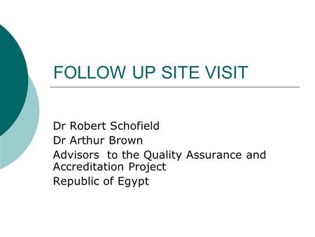 FOLLOW UP SITE VISIT Dr Robert Schofield Dr Arthur Brown Advisors to the Quality Assurance and Accreditation Project Republic of Egypt.