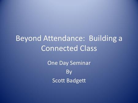 Beyond Attendance: Building a Connected Class One Day Seminar By Scott Badgett.