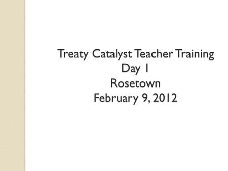Treaty Catalyst Teacher Training Day 1 Rosetown February 9, 2012.
