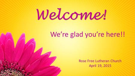 Rose Free Lutheran Church April 19, 2015 Welcome! We’re glad you’re here!!
