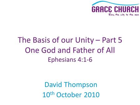 David Thompson 10 th October 2010 The Basis of our Unity – Part 5 One God and Father of All Ephesians 4:1-6.