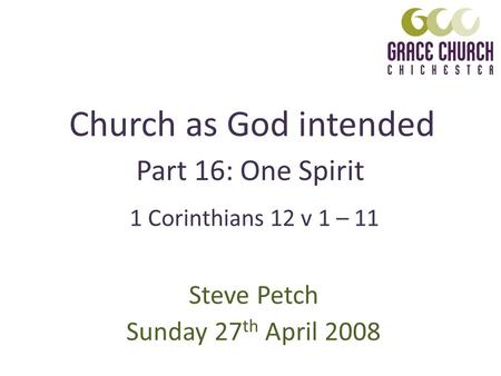 Church as God intended Steve Petch Sunday 27 th April 2008 Part 16: One Spirit 1 Corinthians 12 v 1 – 11.