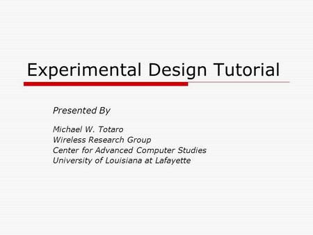 Experimental Design Tutorial Presented By Michael W. Totaro Wireless Research Group Center for Advanced Computer Studies University of Louisiana at Lafayette.