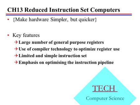 CH13 Reduced Instruction Set Computers {Make hardware Simpler, but quicker} Key features  Large number of general purpose registers  Use of compiler.