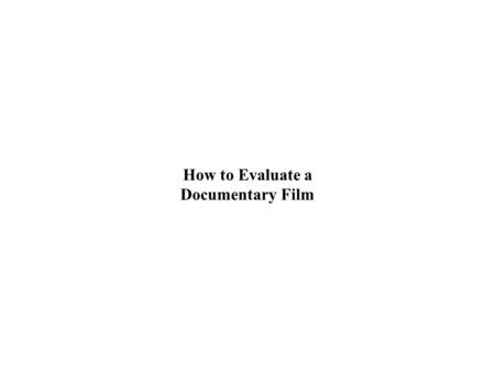 How to Evaluate a Documentary Film. Some ways documentary films convey arguments: archival documents, periodicals, diaries, letters photographs, “ephemeral”