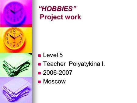 “HOBBIES” Project work Level 5 Level 5 Teacher Polyatykina I. Teacher Polyatykina I. 2006-2007 2006-2007 Moscow Moscow.
