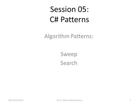 Session 05: C# Patterns Algorithm Patterns: Sweep Search FEN 2013-03-021AK IT: Softwarekonstruktion.