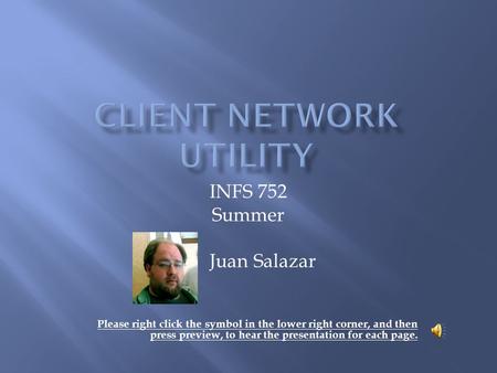 INFS 752 Summer Juan Salazar Please right click the symbol in the lower right corner, and then press preview, to hear the presentation for each page.