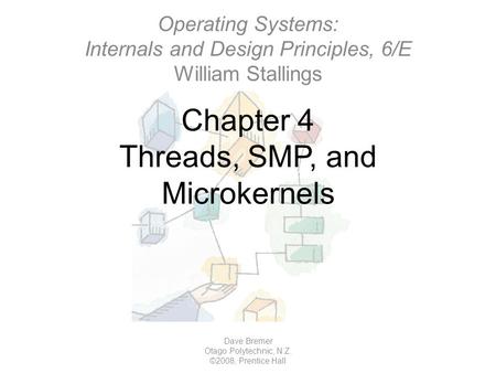 Chapter 4 Threads, SMP, and Microkernels Dave Bremer Otago Polytechnic, N.Z. ©2008, Prentice Hall Operating Systems: Internals and Design Principles, 6/E.