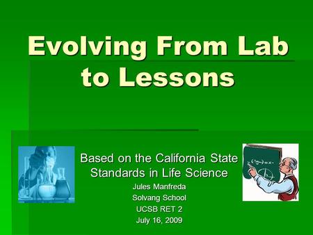 Evolving From Lab to Lessons Based on the California State Standards in Life Science Jules Manfreda Solvang School UCSB RET 2 July 16, 2009.