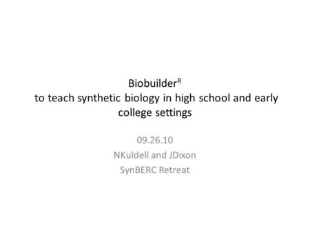 Biobuilder R to teach synthetic biology in high school and early college settings 09.26.10 NKuldell and JDixon SynBERC Retreat.