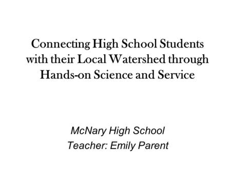 Connecting High School Students with their Local Watershed through Hands-on Science and Service McNary High School Teacher: Emily Parent.