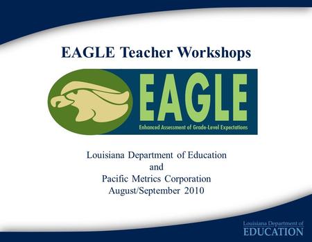 EAGLE Teacher Workshops Louisiana Department of Education and Pacific Metrics Corporation August/September 2010.